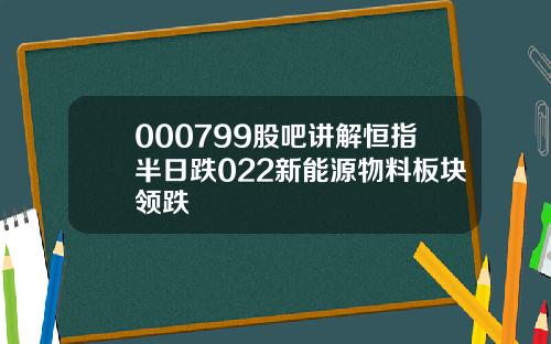 000799股吧讲解恒指半日跌022新能源物料板块领跌