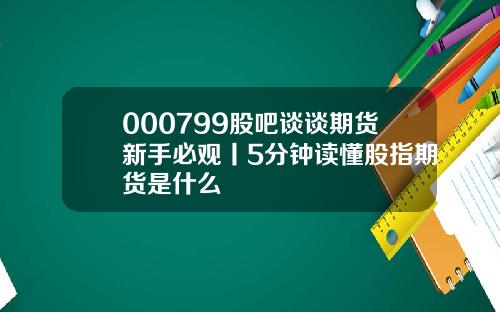 000799股吧谈谈期货新手必观丨5分钟读懂股指期货是什么
