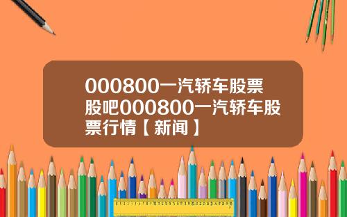 000800一汽轿车股票股吧000800一汽轿车股票行情【新闻】