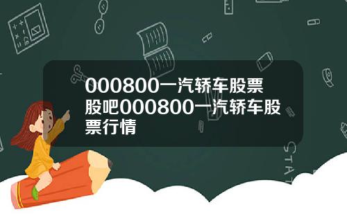 000800一汽轿车股票股吧000800一汽轿车股票行情
