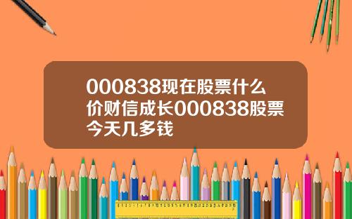 000838现在股票什么价财信成长000838股票今天几多钱