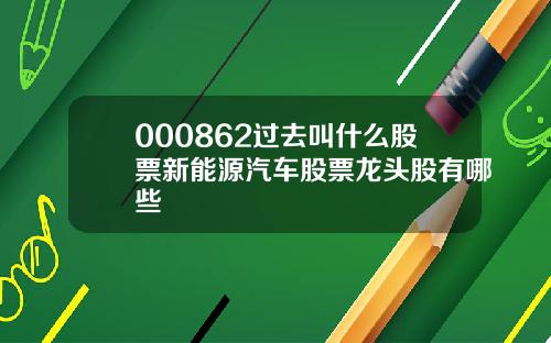 000862过去叫什么股票新能源汽车股票龙头股有哪些