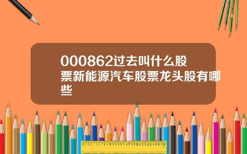 000862过去叫什么股票新能源汽车股票龙头股有哪些