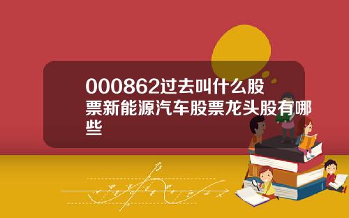 000862过去叫什么股票新能源汽车股票龙头股有哪些