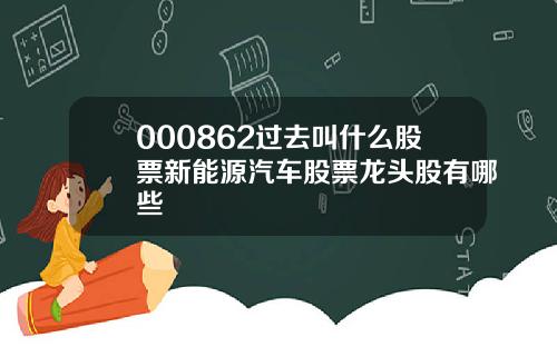 000862过去叫什么股票新能源汽车股票龙头股有哪些