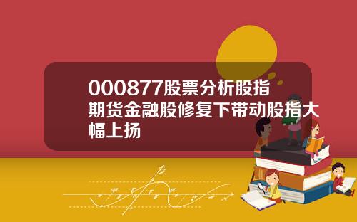 000877股票分析股指期货金融股修复下带动股指大幅上扬