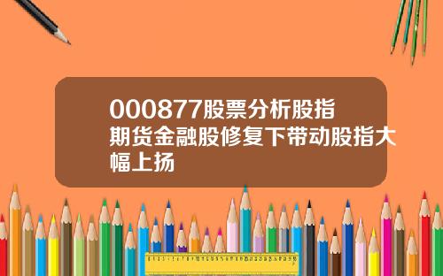 000877股票分析股指期货金融股修复下带动股指大幅上扬