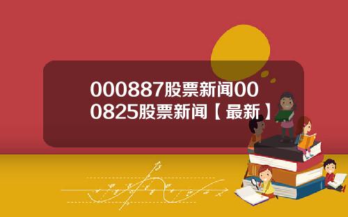000887股票新闻000825股票新闻【最新】