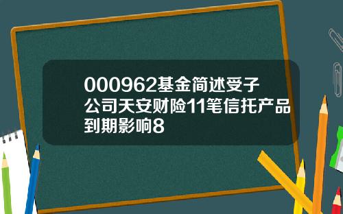 000962基金简述受子公司天安财险11笔信托产品到期影响8