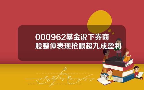 000962基金说下券商股整体表现抢眼超九成盈利