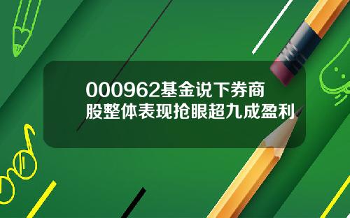 000962基金说下券商股整体表现抢眼超九成盈利