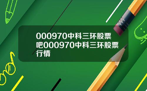 000970中科三环股票吧000970中科三环股票行情