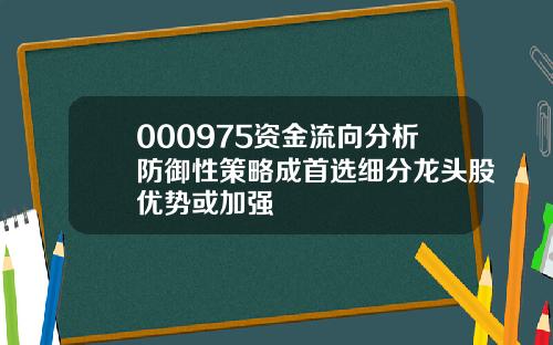 000975资金流向分析防御性策略成首选细分龙头股优势或加强