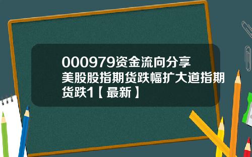 000979资金流向分享美股股指期货跌幅扩大道指期货跌1【最新】
