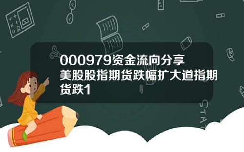 000979资金流向分享美股股指期货跌幅扩大道指期货跌1
