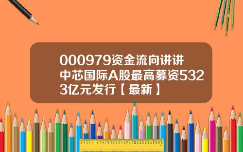 000979资金流向讲讲中芯国际A股最高募资5323亿元发行【最新】