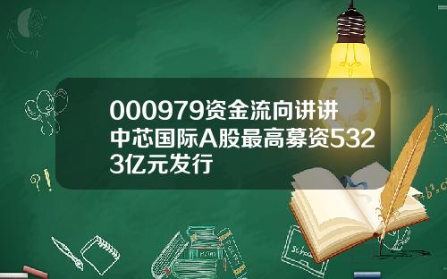 000979资金流向讲讲中芯国际A股最高募资5323亿元发行