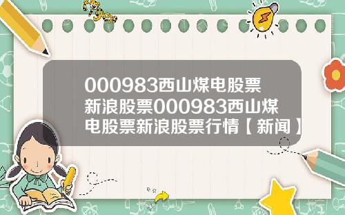 000983西山煤电股票新浪股票000983西山煤电股票新浪股票行情【新闻】