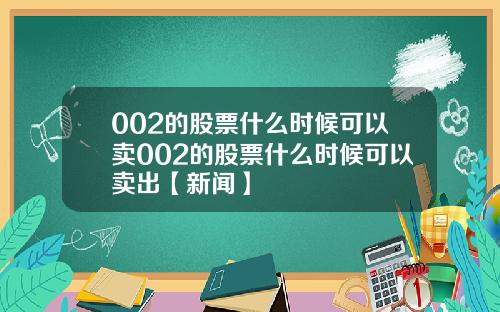 002的股票什么时候可以卖002的股票什么时候可以卖出【新闻】
