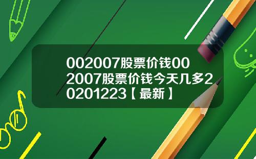 002007股票价钱002007股票价钱今天几多20201223【最新】