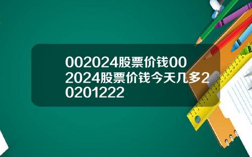 002024股票价钱002024股票价钱今天几多20201222