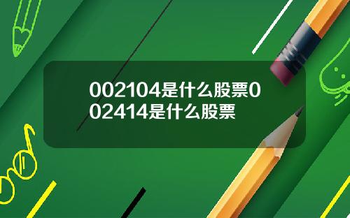 002104是什么股票002414是什么股票