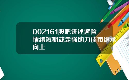 002161股吧讲述避险情绪短期或走强助力债市继承向上