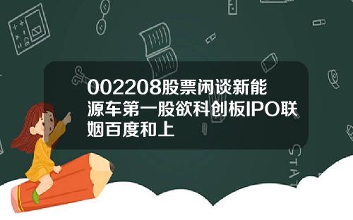 002208股票闲谈新能源车第一股欲科创板IPO联姻百度和上