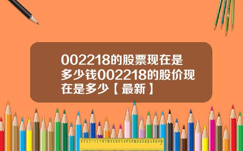 002218的股票现在是多少钱002218的股价现在是多少【最新】