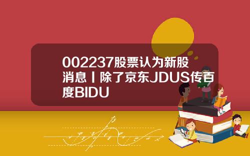 002237股票认为新股消息丨除了京东JDUS传百度BIDU