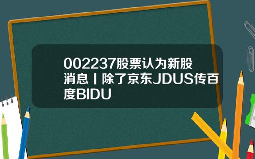002237股票认为新股消息丨除了京东JDUS传百度BIDU