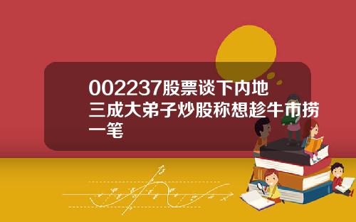 002237股票谈下内地三成大弟子炒股称想趁牛市捞一笔