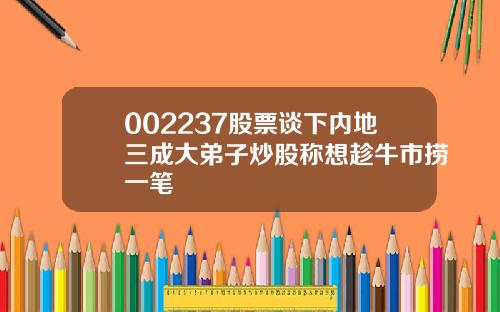 002237股票谈下内地三成大弟子炒股称想趁牛市捞一笔