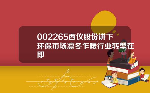 002265西仪股份讲下环保市场凛冬乍暖行业转型在即