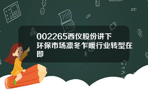 002265西仪股份讲下环保市场凛冬乍暖行业转型在即
