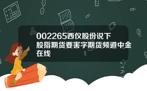 002265西仪股份说下股指期货要害字期货频道中金在线