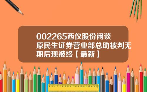 002265西仪股份闲谈原民生证券营业部总助被判无期后现被终【最新】