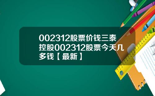 002312股票价钱三泰控股002312股票今天几多钱【最新】