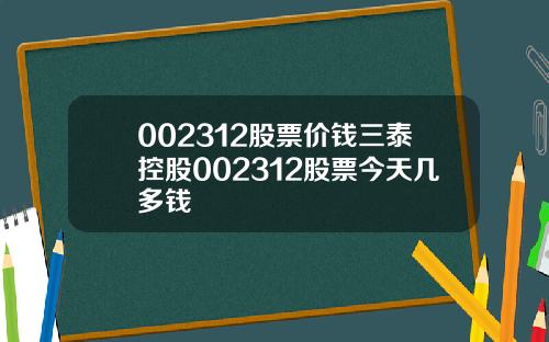 002312股票价钱三泰控股002312股票今天几多钱