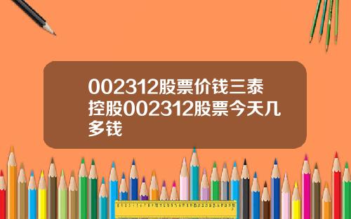 002312股票价钱三泰控股002312股票今天几多钱