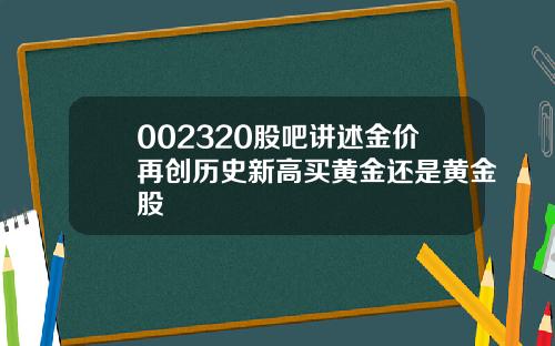 002320股吧讲述金价再创历史新高买黄金还是黄金股