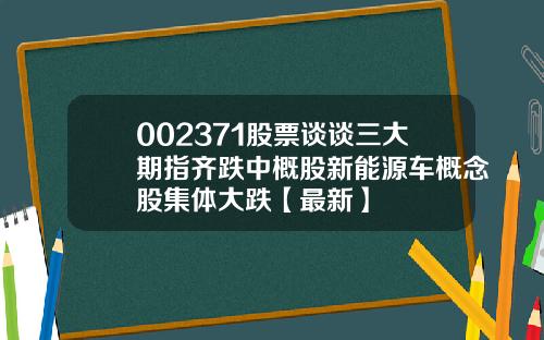 002371股票谈谈三大期指齐跌中概股新能源车概念股集体大跌【最新】