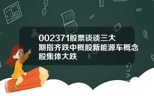 002371股票谈谈三大期指齐跌中概股新能源车概念股集体大跌