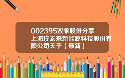 002395双象股份分享上海璞泰来新能源科技股份有限公司关于【最新】