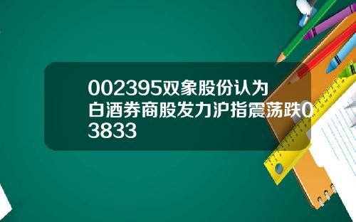 002395双象股份认为白酒券商股发力沪指震荡跌03833