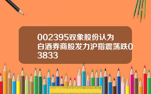 002395双象股份认为白酒券商股发力沪指震荡跌03833
