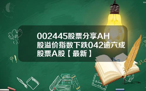 002445股票分享AH股溢价指数下跌042逾六成股票A股【最新】
