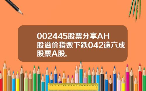 002445股票分享AH股溢价指数下跌042逾六成股票A股.