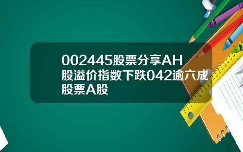 002445股票分享AH股溢价指数下跌042逾六成股票A股