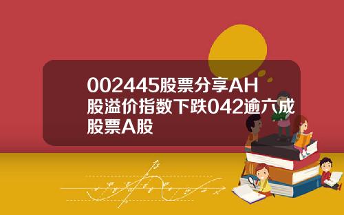 002445股票分享AH股溢价指数下跌042逾六成股票A股